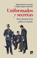 Uniformados y secretas Breve historia de la policía en España. Diego Palacios Cerezales, Sergio Vaquero Martínez